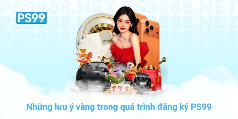 Những lưu ý vàng trong quá trình đăng ký PS99