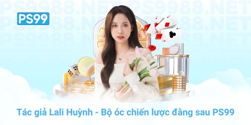 Tác giả Lali Huỳnh - Bộ óc chiến lược đằng sau PS99